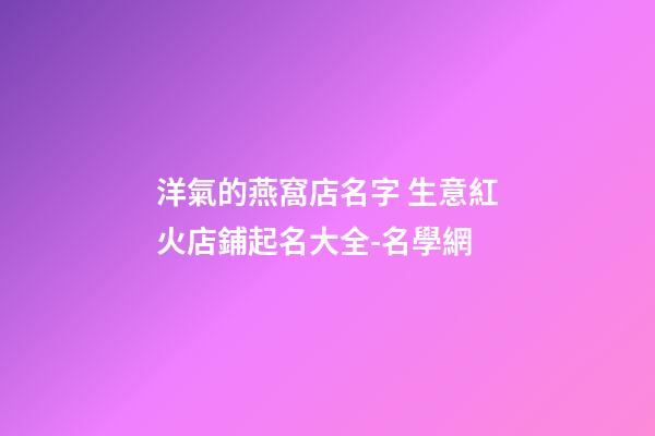 洋氣的燕窩店名字 生意紅火店鋪起名大全-名學網-第1張-店鋪起名-玄機派